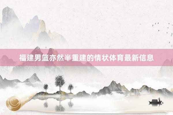 福建男篮亦然半重建的情状体育最新信息