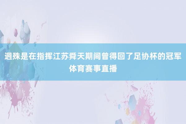 迥殊是在指挥江苏舜天期间曾得回了足协杯的冠军体育赛事直播