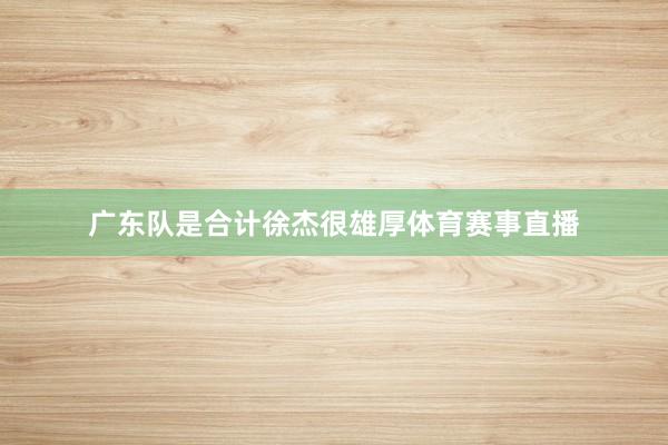广东队是合计徐杰很雄厚体育赛事直播