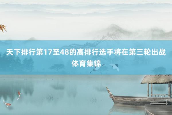 天下排行第17至48的高排行选手将在第三轮出战体育集锦