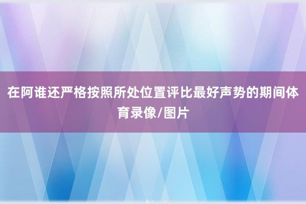 在阿谁还严格按照所处位置评比最好声势的期间体育录像/图片