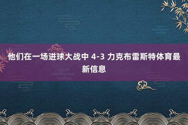他们在一场进球大战中 4-3 力克布雷斯特体育最新信息