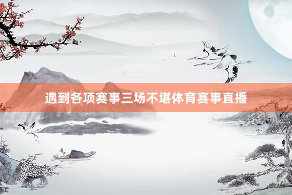 遇到各项赛事三场不堪体育赛事直播