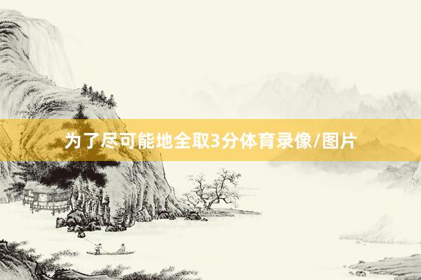 为了尽可能地全取3分体育录像/图片