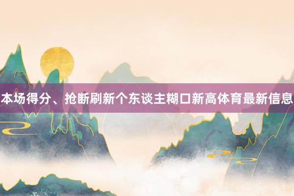 本场得分、抢断刷新个东谈主糊口新高体育最新信息