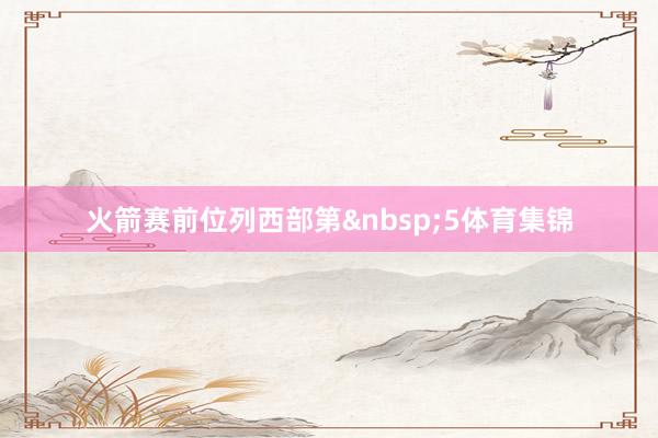 火箭赛前位列西部第&nbsp;5体育集锦