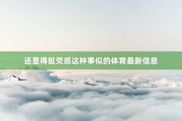 还显得挺荧惑这种事似的体育最新信息