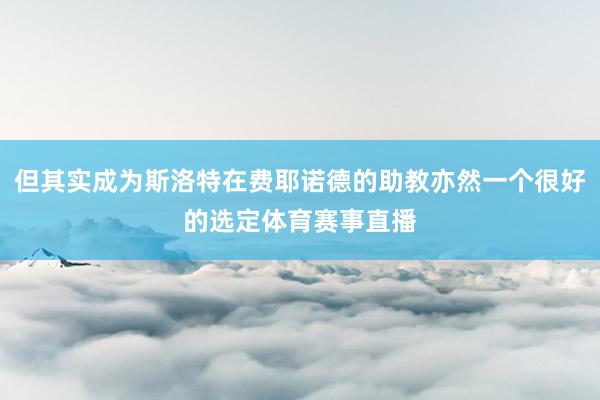 但其实成为斯洛特在费耶诺德的助教亦然一个很好的选定体育赛事直播