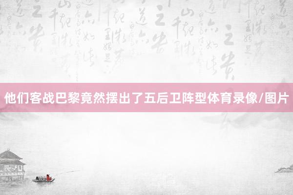 他们客战巴黎竟然摆出了五后卫阵型体育录像/图片