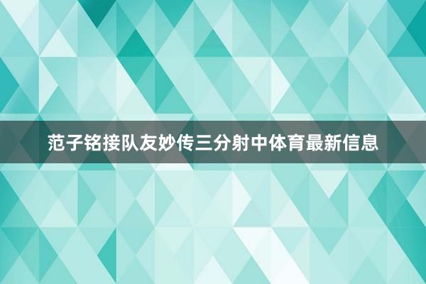 范子铭接队友妙传三分射中体育最新信息