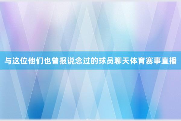 与这位他们也曾报说念过的球员聊天体育赛事直播