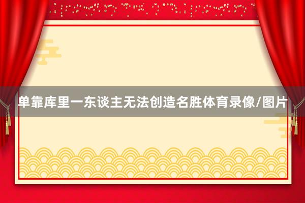 单靠库里一东谈主无法创造名胜体育录像/图片