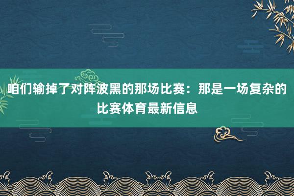 咱们输掉了对阵波黑的那场比赛：那是一场复杂的比赛体育最新信息