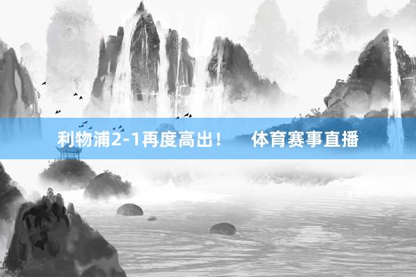 利物浦2-1再度高出！    体育赛事直播