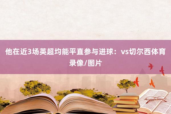 他在近3场英超均能平直参与进球：vs切尔西体育录像/图片