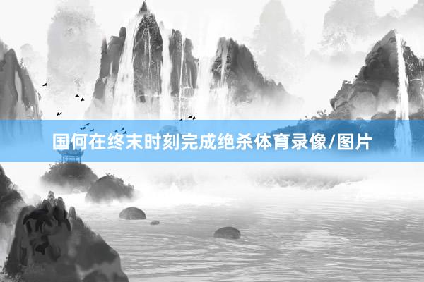 国何在终末时刻完成绝杀体育录像/图片
