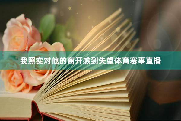 我照实对他的离开感到失望体育赛事直播