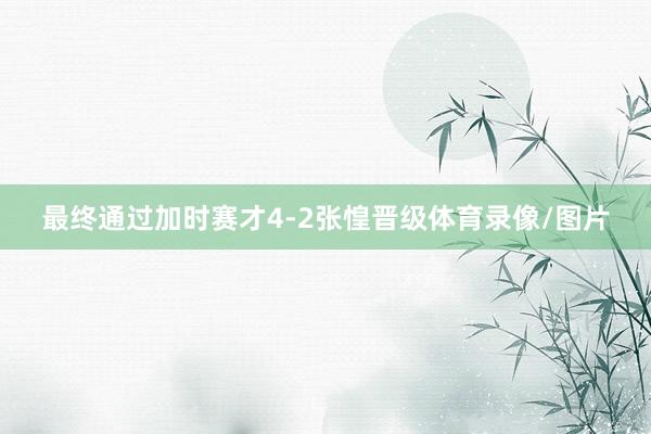 最终通过加时赛才4-2张惶晋级体育录像/图片