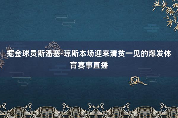 掘金球员斯潘塞·琼斯本场迎来清贫一见的爆发体育赛事直播