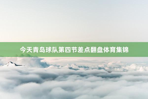 今天青岛球队第四节差点翻盘体育集锦