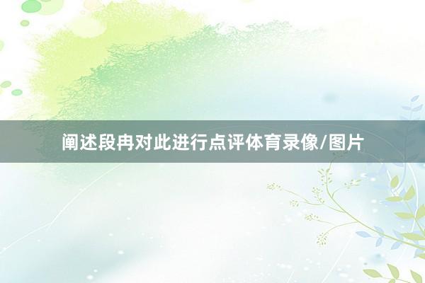 阐述段冉对此进行点评体育录像/图片