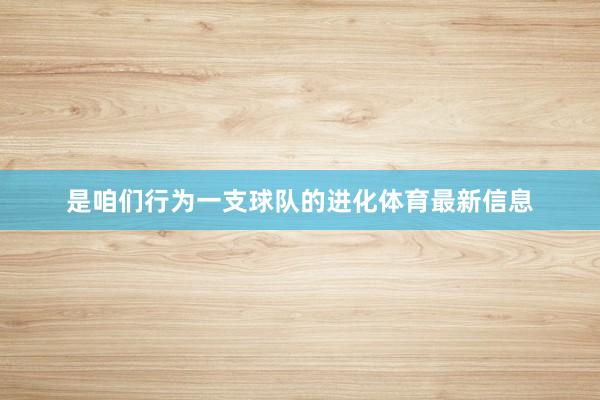 是咱们行为一支球队的进化体育最新信息