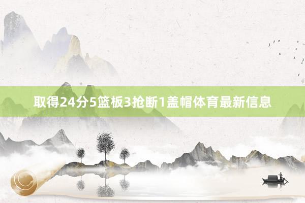 取得24分5篮板3抢断1盖帽体育最新信息
