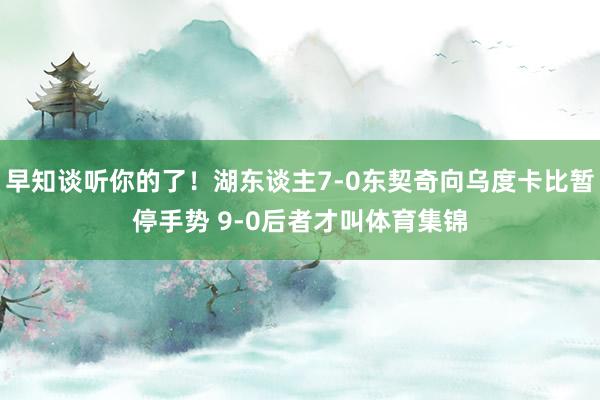 早知谈听你的了！湖东谈主7-0东契奇向乌度卡比暂停手势 9-0后者才叫体育集锦