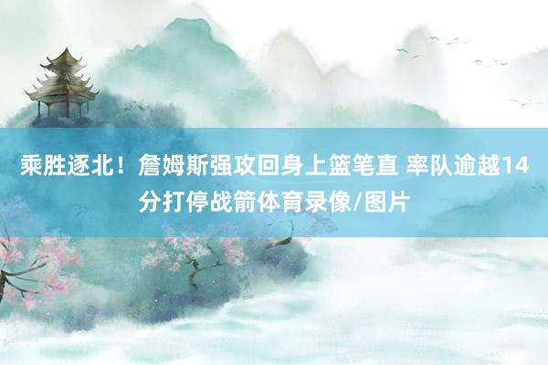 乘胜逐北！詹姆斯强攻回身上篮笔直 率队逾越14分打停战箭体育录像/图片