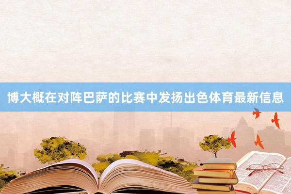 博大概在对阵巴萨的比赛中发扬出色体育最新信息