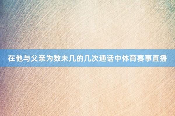 在他与父亲为数未几的几次通话中体育赛事直播