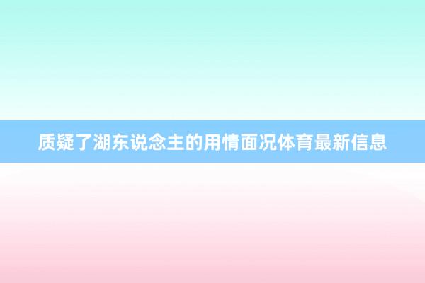 质疑了湖东说念主的用情面况体育最新信息