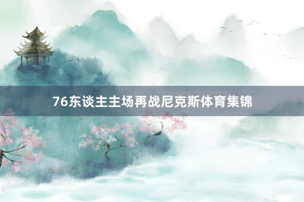 76东谈主主场再战尼克斯体育集锦