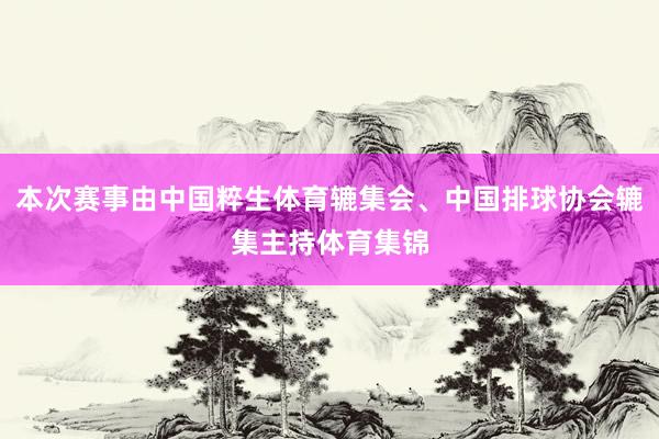 本次赛事由中国粹生体育辘集会、中国排球协会辘集主持体育集锦