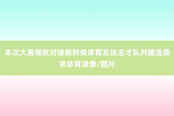 本次大赛细致对接新时候体育东谈主才队列建造需求体育录像/图片