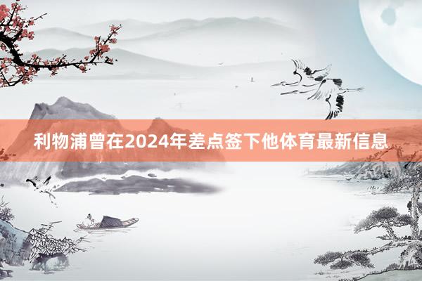 利物浦曾在2024年差点签下他体育最新信息