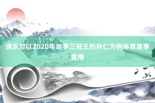 俱乐部以2020年竣事三冠王的拜仁为例体育赛事直播