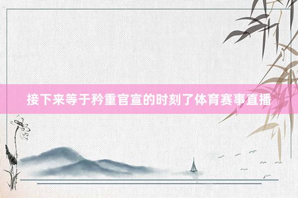 接下来等于矜重官宣的时刻了体育赛事直播