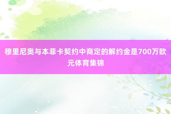 穆里尼奥与本菲卡契约中商定的解约金是700万欧元体育集锦
