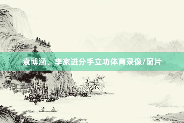 袁博涵、李家进分手立功体育录像/图片