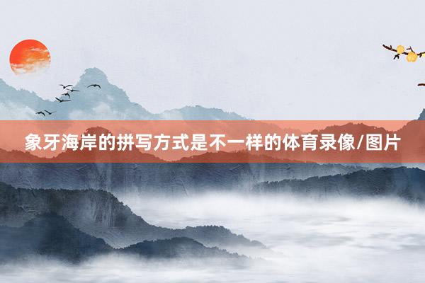 象牙海岸的拼写方式是不一样的体育录像/图片