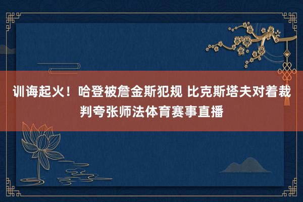 训诲起火！哈登被詹金斯犯规 比克斯塔夫对着裁判夸张师法体育赛事直播