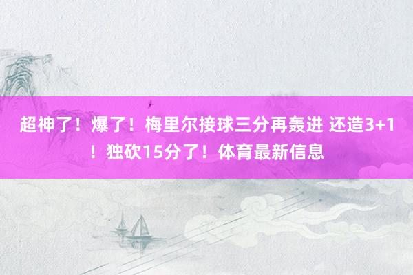 超神了！爆了！梅里尔接球三分再轰进 还造3+1！独砍15分了！体育最新信息