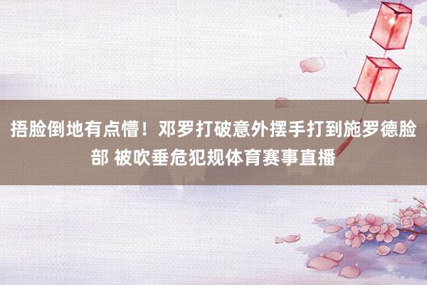 捂脸倒地有点懵！邓罗打破意外摆手打到施罗德脸部 被吹垂危犯规体育赛事直播