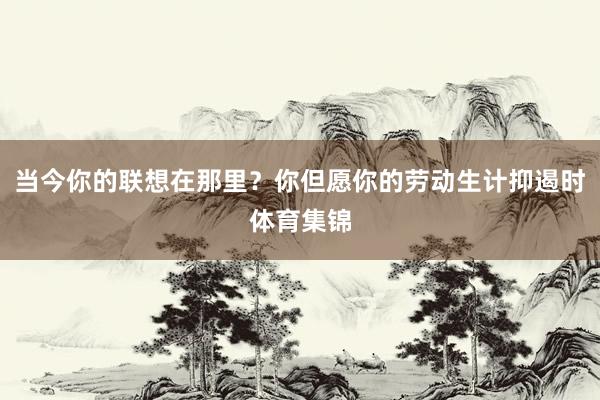 当今你的联想在那里？你但愿你的劳动生计抑遏时体育集锦