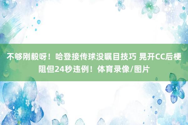 不够刚毅呀！哈登接传球没瞩目技巧 晃开CC后梗阻但24秒违例！体育录像/图片
