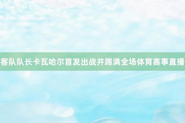 客队队长卡瓦哈尔首发出战并踢满全场体育赛事直播