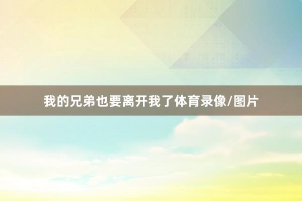 我的兄弟也要离开我了体育录像/图片