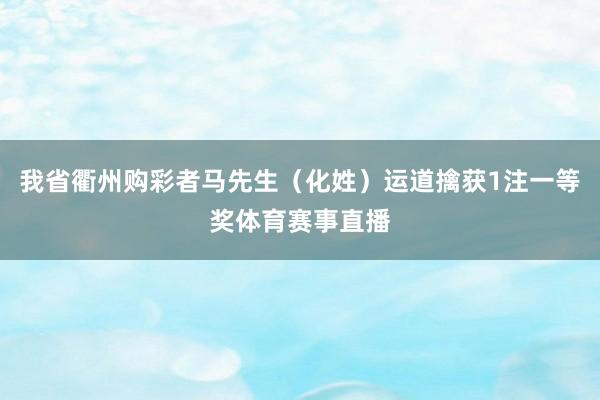 我省衢州购彩者马先生（化姓）运道擒获1注一等奖体育赛事直播