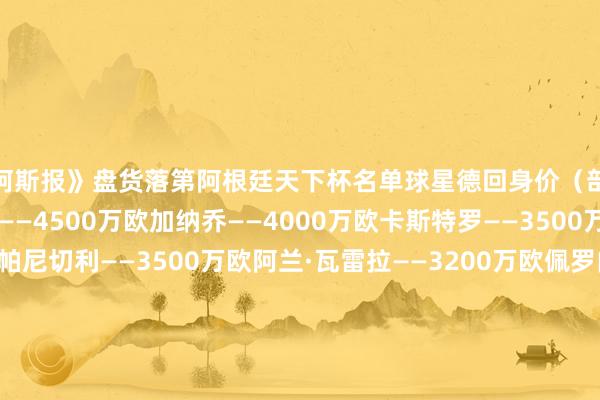 《阿斯报》盘货落第阿根廷天下杯名单球星德回身价(部分球员排行)马斯坦托诺——4500万欧加纳乔——4